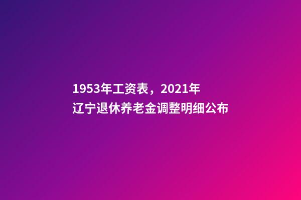 1953年工资表，2021年辽宁退休养老金调整明细公布-第1张-观点-玄机派