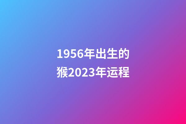 1956年出生的猴2023年运程