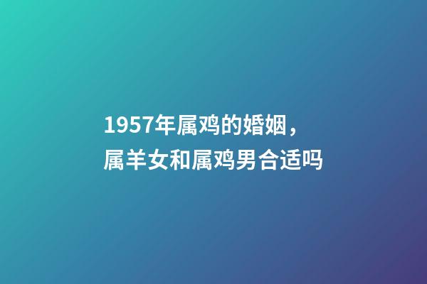 1957年属鸡的婚姻，属羊女和属鸡男合适吗-第1张-观点-玄机派