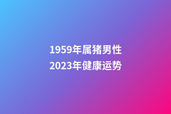 1959年属猪男性2023年健康运势