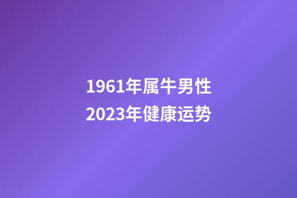 1961年属牛男性2023年健康运势