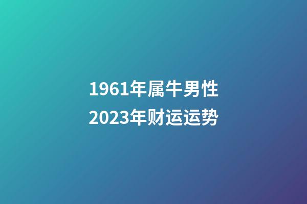 1961年属牛男性2023年财运运势