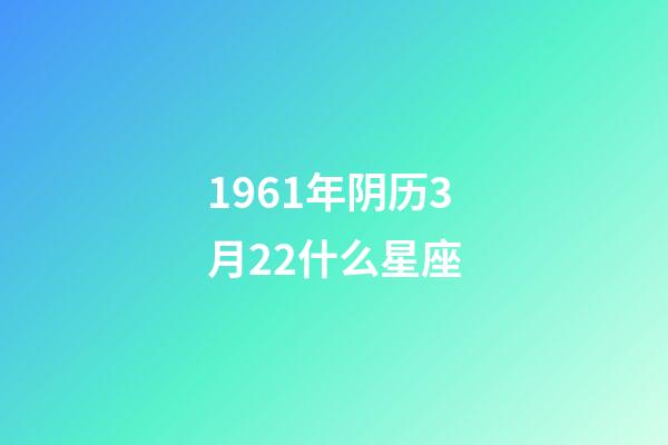 1961年阴历3月22什么星座-第1张-星座运势-玄机派