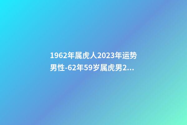 1962年属虎人2023年运势男性-62年59岁属虎男2023年每月运程