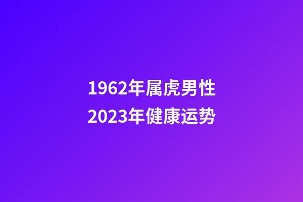 1962年属虎男性2023年健康运势