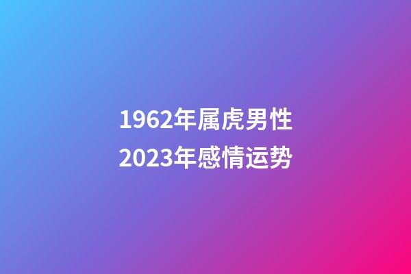 1962年属虎男性2023年感情运势