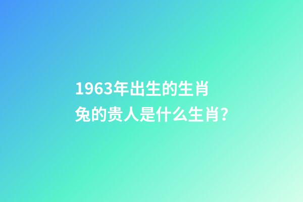 1963年出生的生肖兔的贵人是什么生肖？