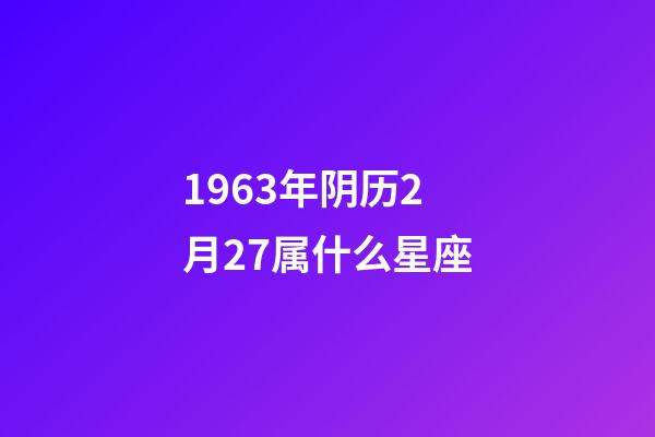 1963年阴历2月27属什么星座-第1张-星座运势-玄机派
