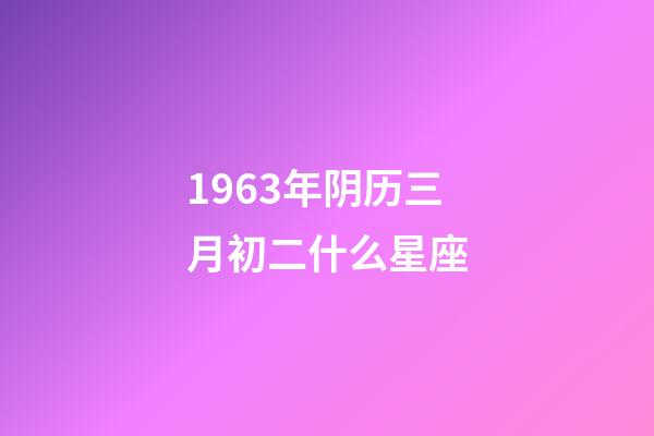 1963年阴历三月初二什么星座-第1张-星座运势-玄机派