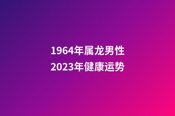 1964年属龙男性2023年健康运势