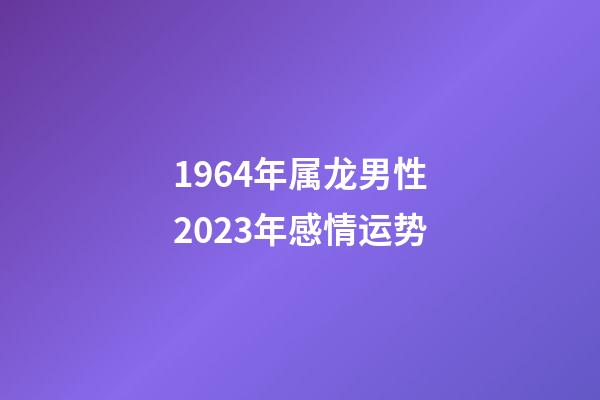 1964年属龙男性2023年感情运势