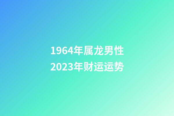 1964年属龙男性2023年财运运势