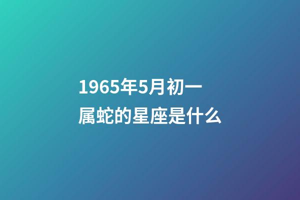 1965年5月初一属蛇的星座是什么-第1张-星座运势-玄机派