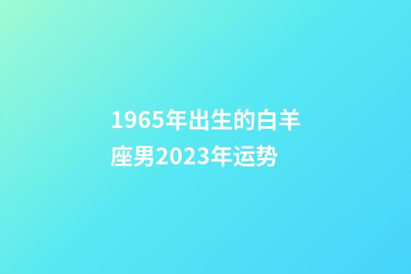 1965年出生的白羊座男2023年运势-第1张-星座运势-玄机派