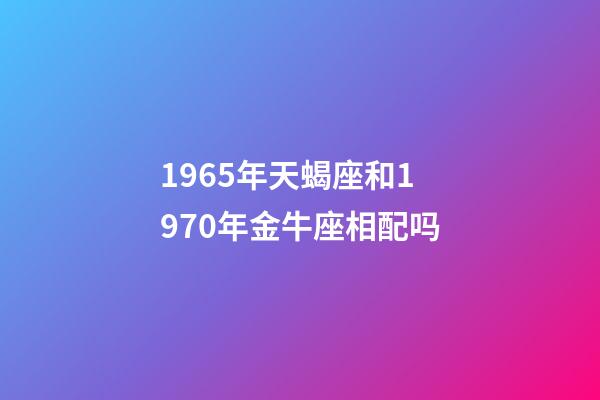 1965年天蝎座和1970年金牛座相配吗-第1张-星座运势-玄机派