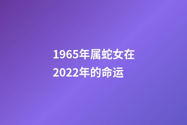 1965年属蛇女在2022年的命运(1965年~1980年出生的请注意了)-第1张-观点-玄机派