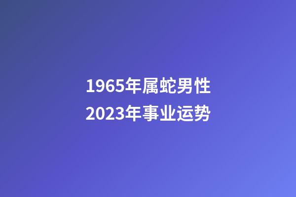 1965年属蛇男性2023年事业运势