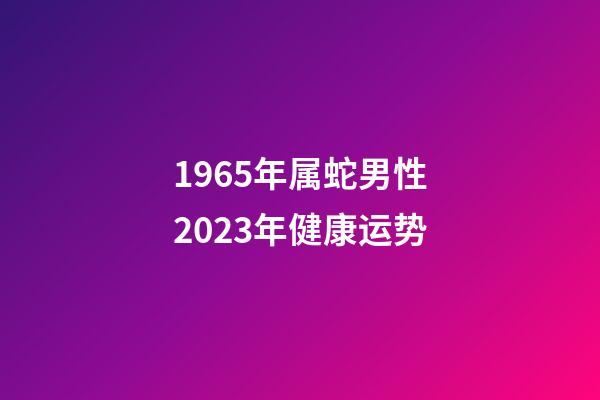 1965年属蛇男性2023年健康运势