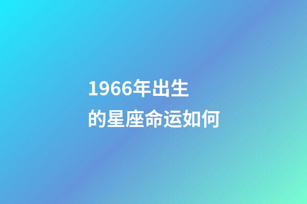 1966年出生的星座命运如何-第1张-星座运势-玄机派