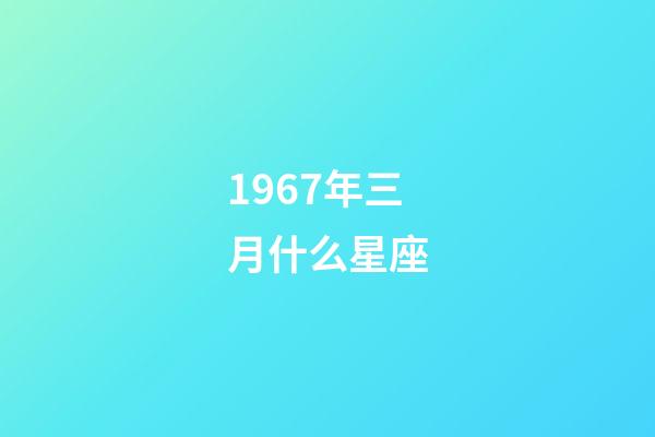 1967年三月什么星座-第1张-星座运势-玄机派