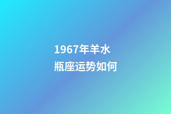 1967年羊水瓶座运势如何-第1张-星座运势-玄机派