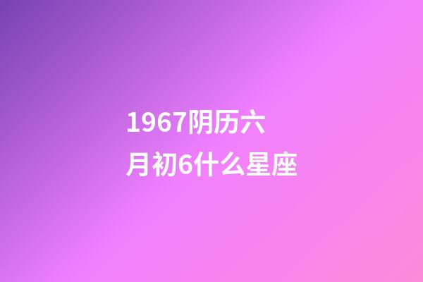 1967阴历六月初6什么星座-第1张-星座运势-玄机派