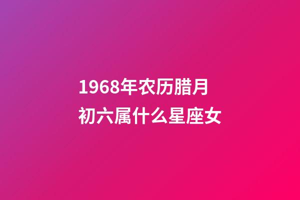 1968年农历腊月初六属什么星座女-第1张-星座运势-玄机派