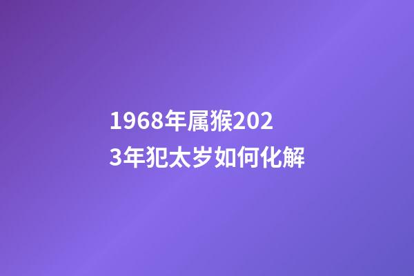 1968年属猴2023年犯太岁如何化解