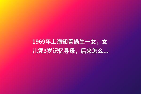 1969年上海知青偷生一女，女儿凭3岁记忆寻母，后来怎么样了-第1张-观点-玄机派