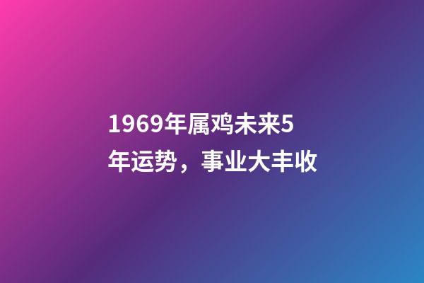 1969年属鸡未来5年运势，事业大丰收