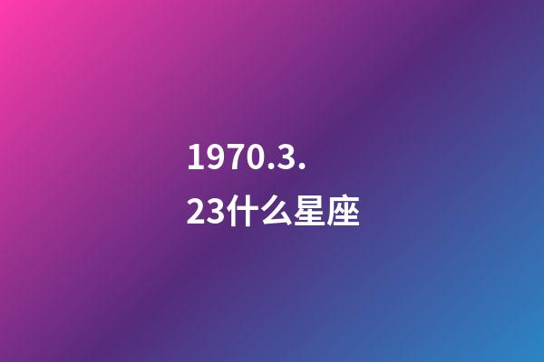 1970.3.23什么星座-第1张-星座运势-玄机派