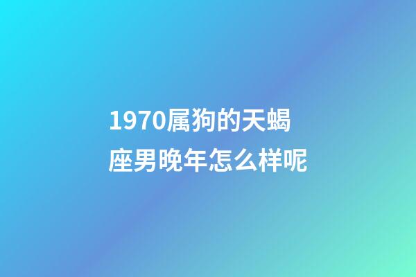 1970属狗的天蝎座男晚年怎么样呢-第1张-星座运势-玄机派