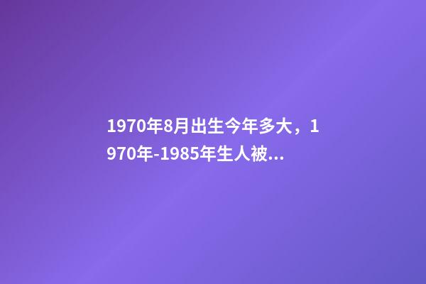 1970年8月出生今年多大，1970年-1985年生人被称“老人”-第1张-观点-玄机派
