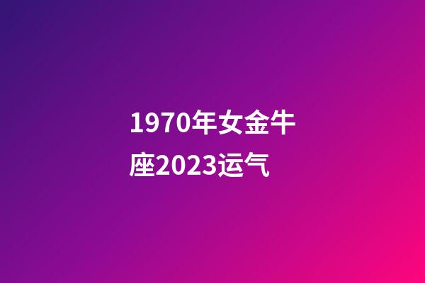 1970年女金牛座2023运气-第1张-星座运势-玄机派