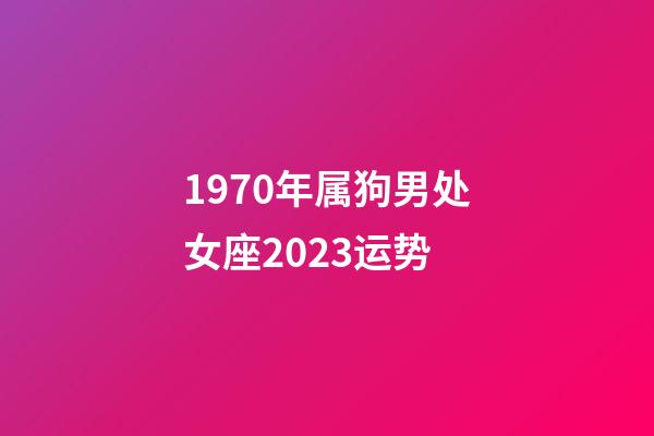 1970年属狗男处女座2023运势-第1张-星座运势-玄机派