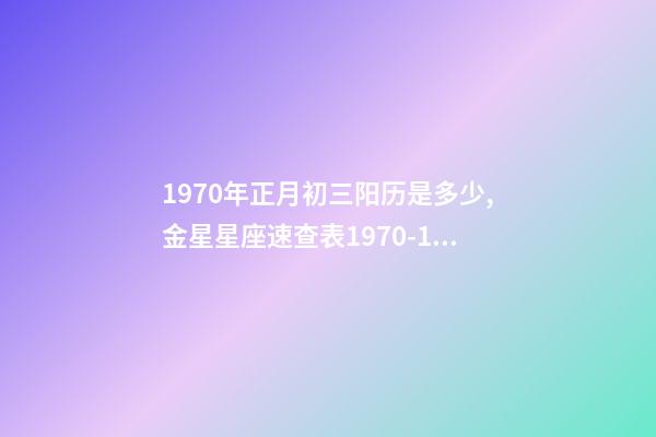 1970年正月初三阳历是多少,金星星座速查表1970-1979年出生的70后小伙伴适用-第1张-观点-玄机派