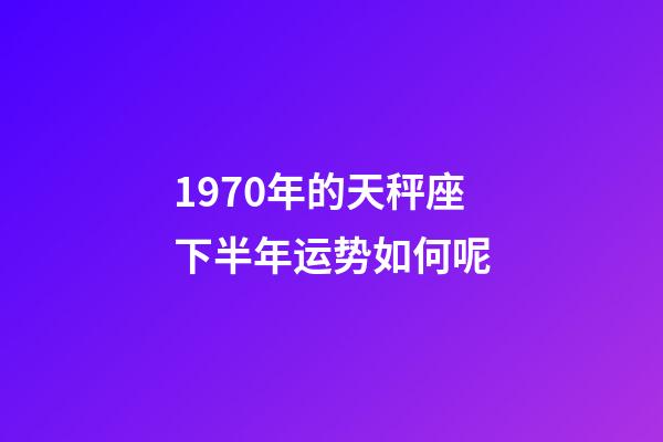 1970年的天秤座下半年运势如何呢-第1张-星座运势-玄机派