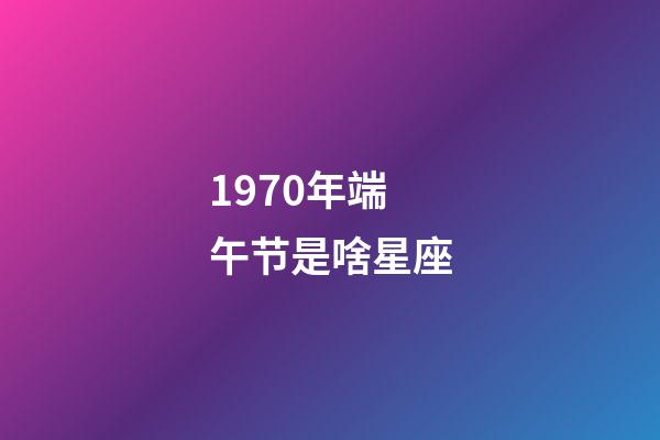 1970年端午节是啥星座-第1张-星座运势-玄机派