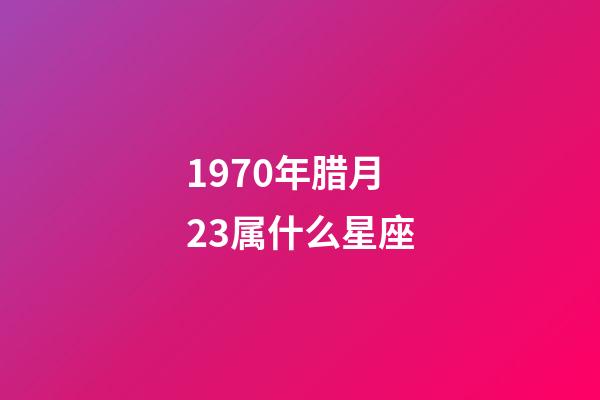 1970年腊月23属什么星座-第1张-星座运势-玄机派