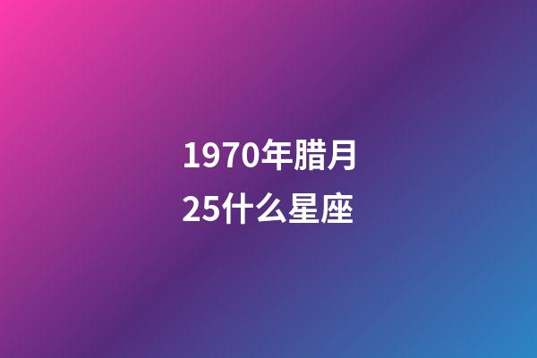 1970年腊月25什么星座-第1张-星座运势-玄机派