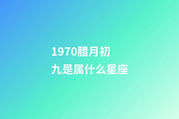 1970腊月初九是属什么星座-第1张-星座运势-玄机派