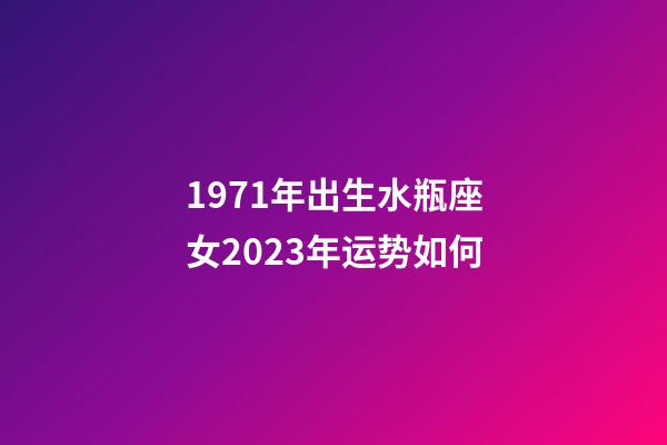 1971年出生水瓶座女2023年运势如何-第1张-星座运势-玄机派