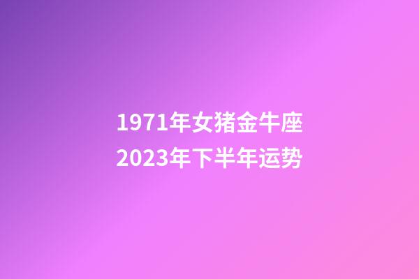 1971年女猪金牛座2023年下半年运势-第1张-星座运势-玄机派