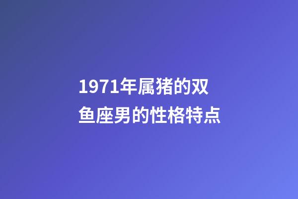 1971年属猪的双鱼座男的性格特点-第1张-星座运势-玄机派