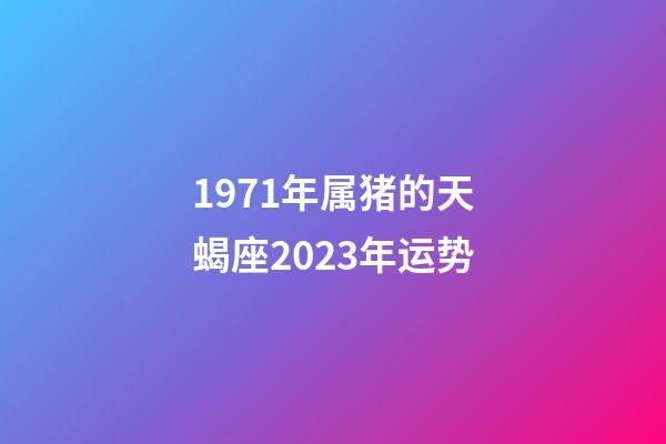 1971年属猪的天蝎座2023年运势-第1张-星座运势-玄机派