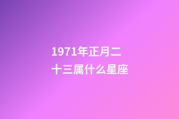 1971年正月二十三属什么星座-第1张-星座运势-玄机派