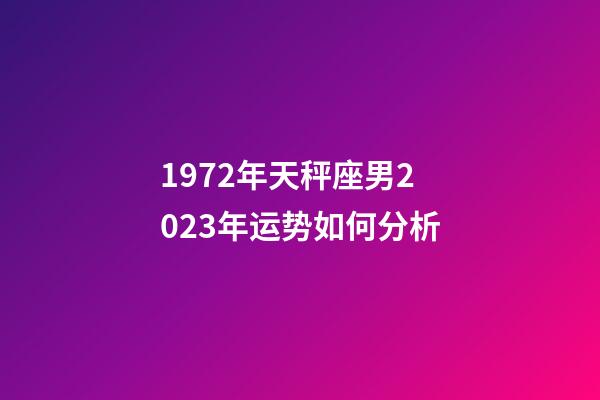 1972年天秤座男2023年运势如何分析-第1张-星座运势-玄机派