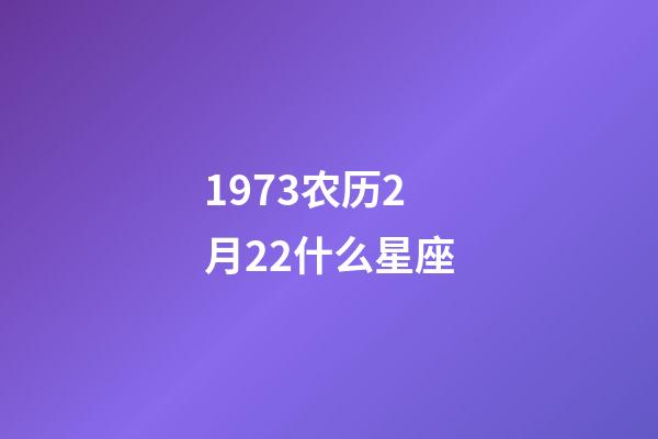 1973农历2月22什么星座-第1张-星座运势-玄机派