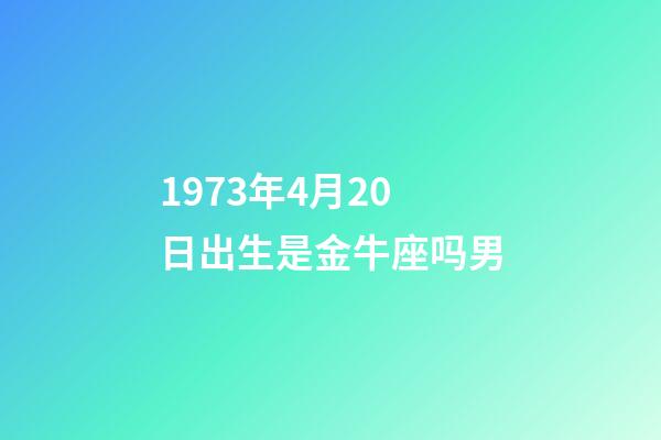 1973年4月20日出生是金牛座吗男-第1张-星座运势-玄机派