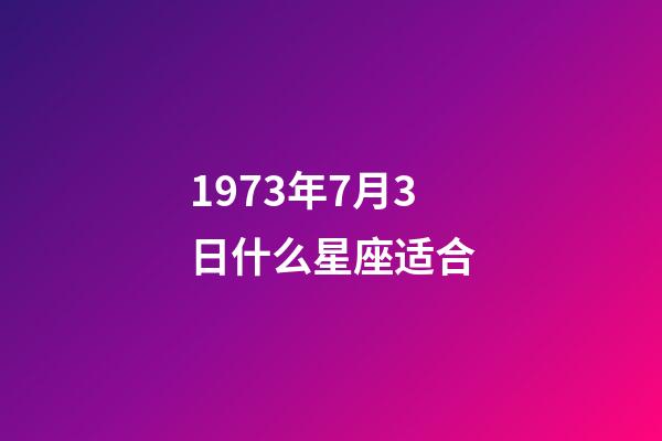 1973年7月3日什么星座适合-第1张-星座运势-玄机派